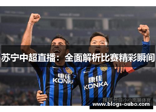苏宁中超直播：全面解析比赛精彩瞬间